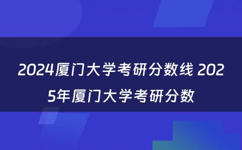 2024厦门大学考研分数线 2025年厦门大学考研分数