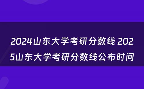 2024山东大学考研分数线 2025山东大学考研分数线公布时间