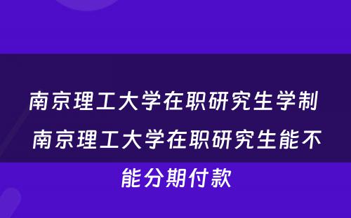 南京理工大学在职研究生学制 南京理工大学在职研究生能不能分期付款