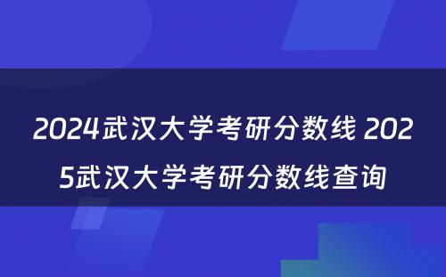 2024武汉大学考研分数线 2025武汉大学考研分数线查询