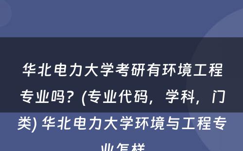 华北电力大学考研有环境工程专业吗？(专业代码，学科，门类) 华北电力大学环境与工程专业怎样