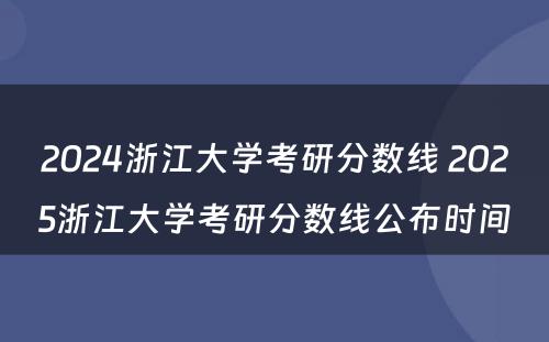 2024浙江大学考研分数线 2025浙江大学考研分数线公布时间