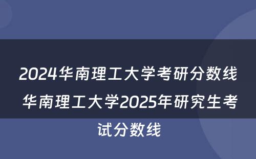 2024华南理工大学考研分数线 华南理工大学2025年研究生考试分数线