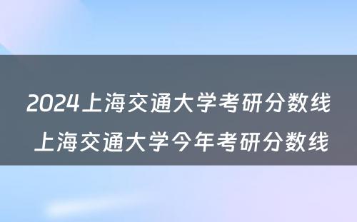 2024上海交通大学考研分数线 上海交通大学今年考研分数线