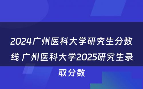 2024广州医科大学研究生分数线 广州医科大学2025研究生录取分数