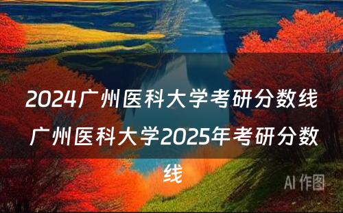 2024广州医科大学考研分数线 广州医科大学2025年考研分数线
