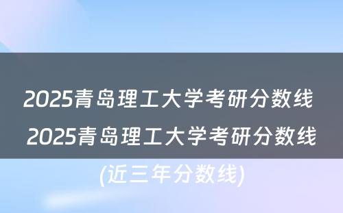 2025青岛理工大学考研分数线 2025青岛理工大学考研分数线(近三年分数线)