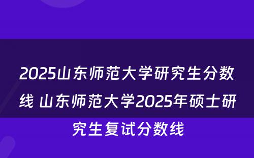 2025山东师范大学研究生分数线 山东师范大学2025年硕士研究生复试分数线