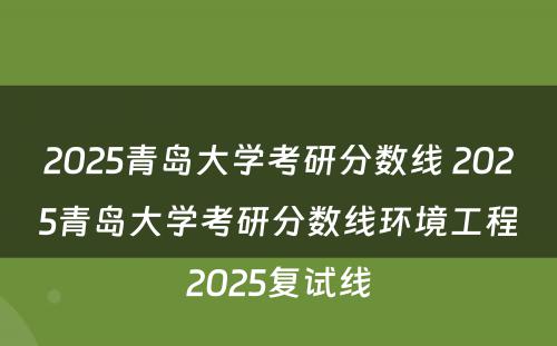 2025青岛大学考研分数线 2025青岛大学考研分数线环境工程2025复试线