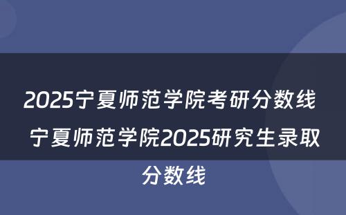 2025宁夏师范学院考研分数线 宁夏师范学院2025研究生录取分数线