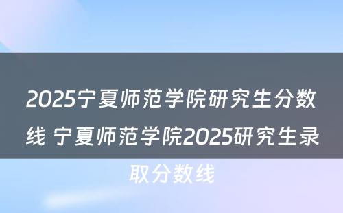 2025宁夏师范学院研究生分数线 宁夏师范学院2025研究生录取分数线