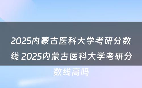 2025内蒙古医科大学考研分数线 2025内蒙古医科大学考研分数线高吗