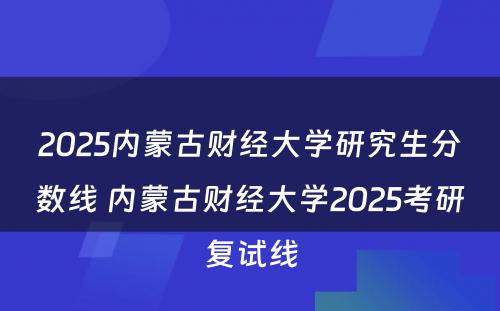 2025内蒙古财经大学研究生分数线 内蒙古财经大学2025考研复试线