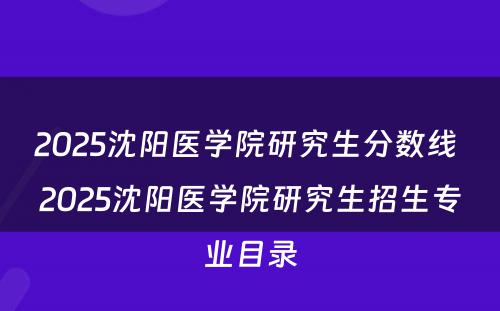 2025沈阳医学院研究生分数线 2025沈阳医学院研究生招生专业目录