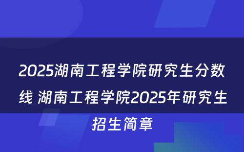 2025湖南工程学院研究生分数线 湖南工程学院2025年研究生招生简章