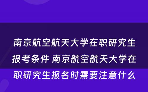 南京航空航天大学在职研究生报考条件 南京航空航天大学在职研究生报名时需要注意什么