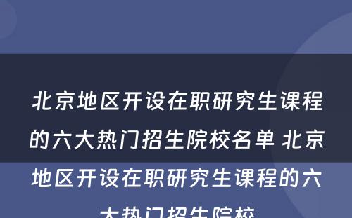 北京地区开设在职研究生课程的六大热门招生院校名单 北京地区开设在职研究生课程的六大热门招生院校