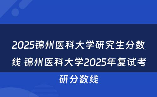 2025锦州医科大学研究生分数线 锦州医科大学2025年复试考研分数线
