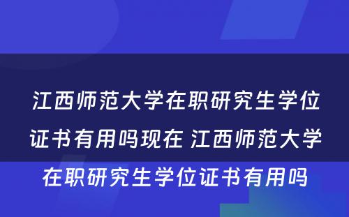 江西师范大学在职研究生学位证书有用吗现在 江西师范大学在职研究生学位证书有用吗