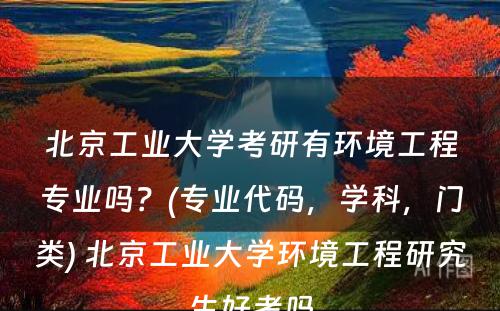 北京工业大学考研有环境工程专业吗？(专业代码，学科，门类) 北京工业大学环境工程研究生好考吗