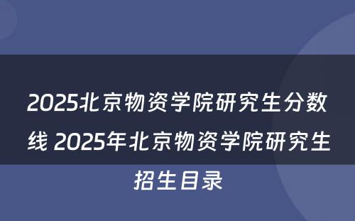 2025北京物资学院研究生分数线 2025年北京物资学院研究生招生目录