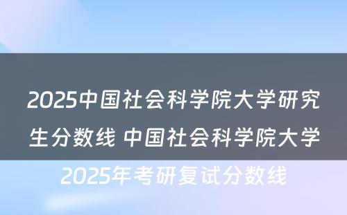 2025中国社会科学院大学研究生分数线 中国社会科学院大学2025年考研复试分数线