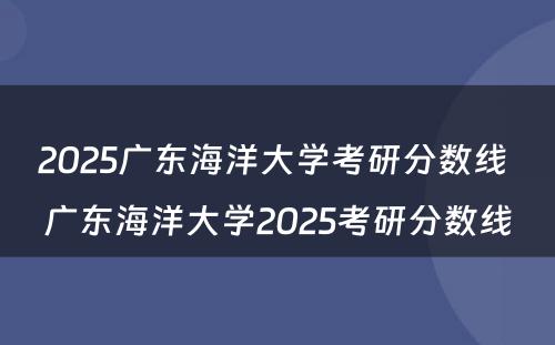 2025广东海洋大学考研分数线 广东海洋大学2025考研分数线