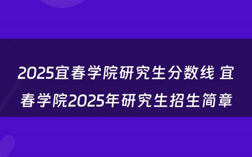 2025宜春学院研究生分数线 宜春学院2025年研究生招生简章