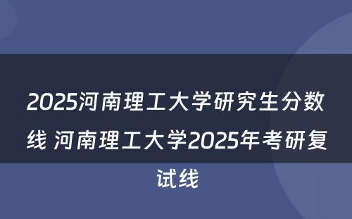 2025河南理工大学研究生分数线 河南理工大学2025年考研复试线