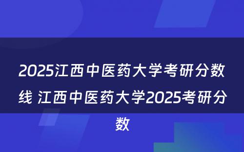 2025江西中医药大学考研分数线 江西中医药大学2025考研分数
