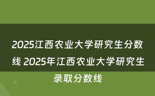 2025江西农业大学研究生分数线 2025年江西农业大学研究生录取分数线