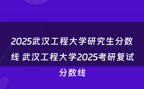 2025武汉工程大学研究生分数线 武汉工程大学2025考研复试分数线