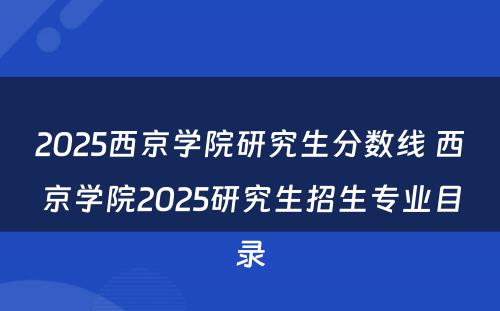 2025西京学院研究生分数线 西京学院2025研究生招生专业目录