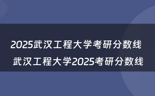 2025武汉工程大学考研分数线 武汉工程大学2025考研分数线