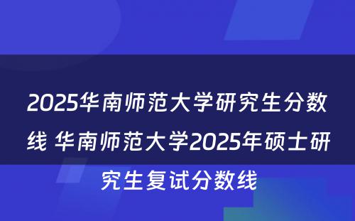 2025华南师范大学研究生分数线 华南师范大学2025年硕士研究生复试分数线
