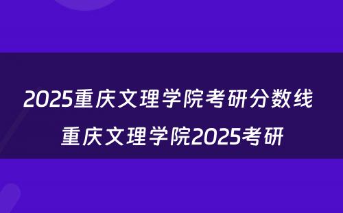 2025重庆文理学院考研分数线 重庆文理学院2025考研
