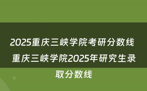 2025重庆三峡学院考研分数线 重庆三峡学院2025年研究生录取分数线