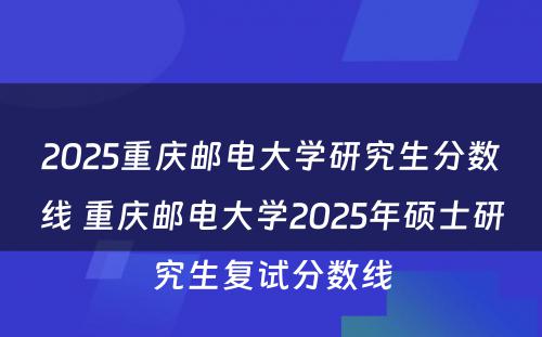 2025重庆邮电大学研究生分数线 重庆邮电大学2025年硕士研究生复试分数线