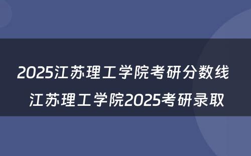 2025江苏理工学院考研分数线 江苏理工学院2025考研录取