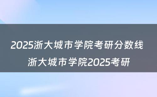 2025浙大城市学院考研分数线 浙大城市学院2025考研
