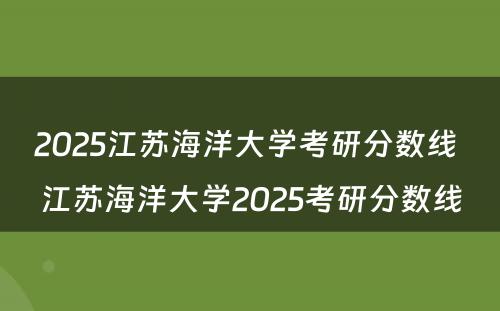 2025江苏海洋大学考研分数线 江苏海洋大学2025考研分数线