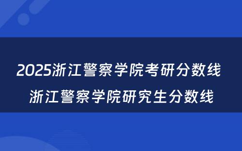 2025浙江警察学院考研分数线 浙江警察学院研究生分数线