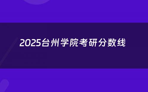 2025台州学院考研分数线 
