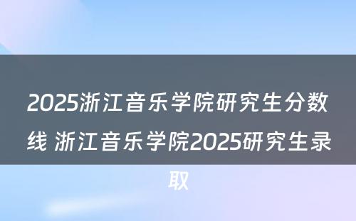2025浙江音乐学院研究生分数线 浙江音乐学院2025研究生录取
