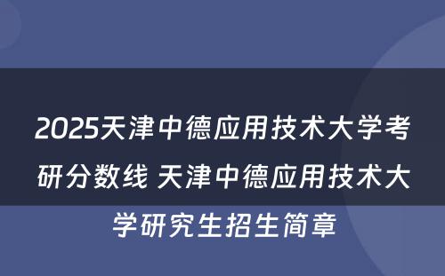 2025天津中德应用技术大学考研分数线 天津中德应用技术大学研究生招生简章