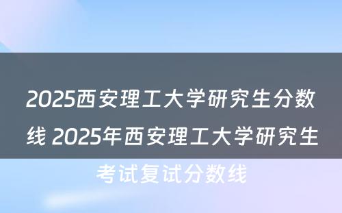 2025西安理工大学研究生分数线 2025年西安理工大学研究生考试复试分数线