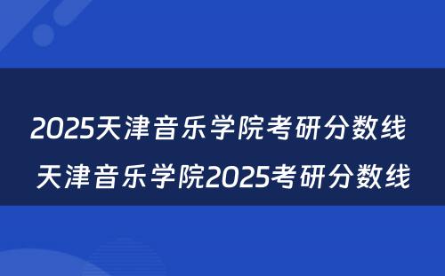 2025天津音乐学院考研分数线 天津音乐学院2025考研分数线
