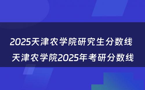 2025天津农学院研究生分数线 天津农学院2025年考研分数线
