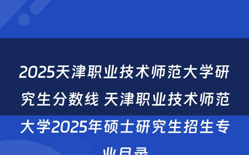 2025天津职业技术师范大学研究生分数线 天津职业技术师范大学2025年硕士研究生招生专业目录