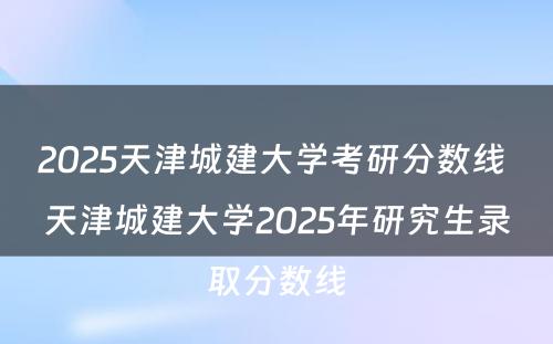 2025天津城建大学考研分数线 天津城建大学2025年研究生录取分数线